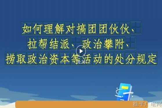 党纪每日学丨《条例》解读微视频⑦如何理解对搞团团伙伙、拉帮结派、政治攀附、捞取政治资本等活动的处分规定